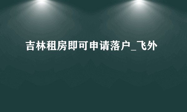 吉林租房即可申请落户_飞外