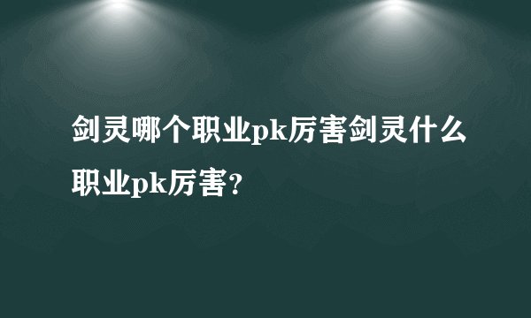 剑灵哪个职业pk厉害剑灵什么职业pk厉害？