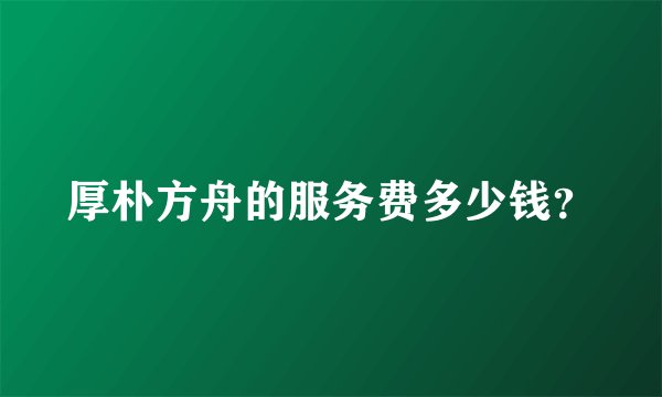 厚朴方舟的服务费多少钱？