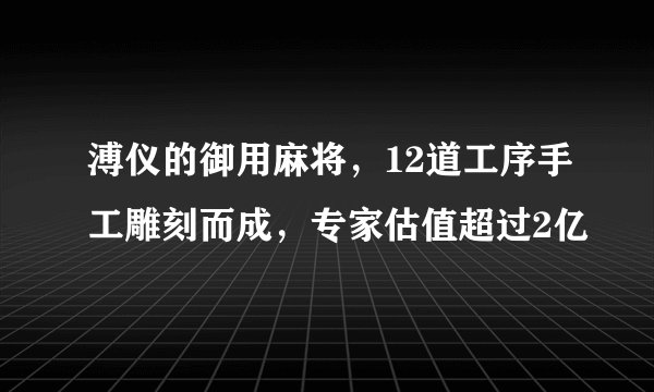 溥仪的御用麻将，12道工序手工雕刻而成，专家估值超过2亿