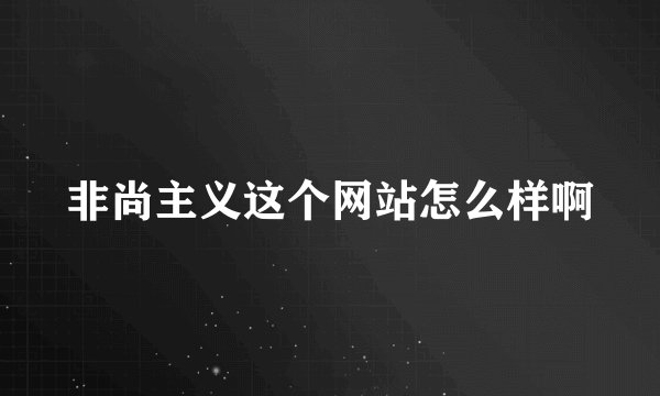 非尚主义这个网站怎么样啊