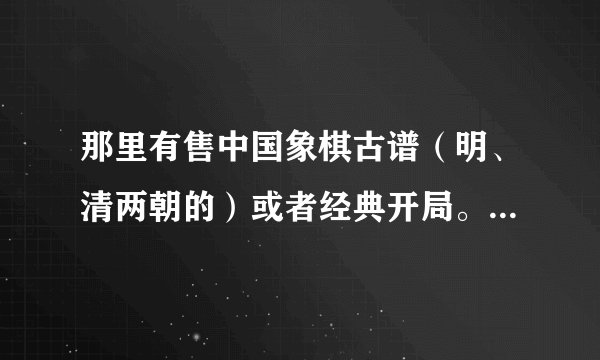 那里有售中国象棋古谱（明、清两朝的）或者经典开局。多谢各位大师指点！