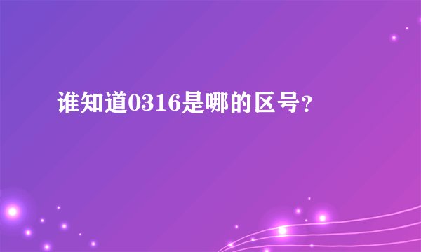 谁知道0316是哪的区号？