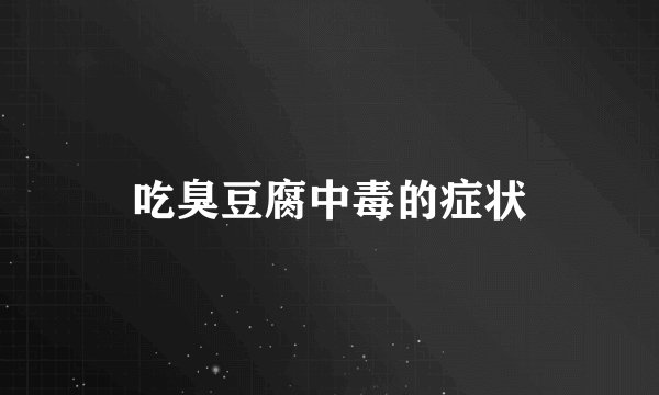 吃臭豆腐中毒的症状