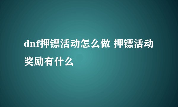 dnf押镖活动怎么做 押镖活动奖励有什么