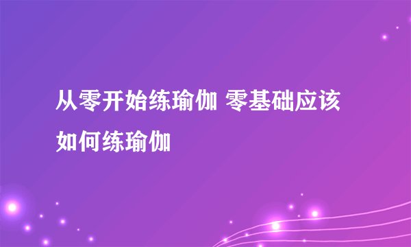 从零开始练瑜伽 零基础应该如何练瑜伽