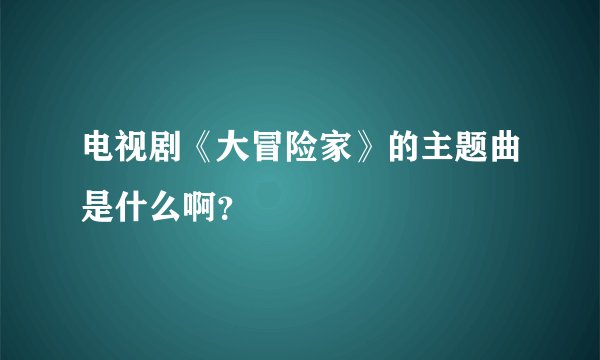 电视剧《大冒险家》的主题曲是什么啊？
