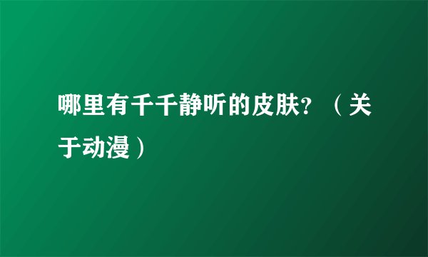 哪里有千千静听的皮肤？（关于动漫）