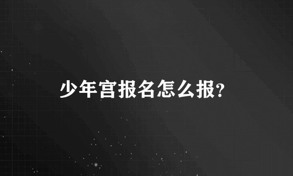 少年宫报名怎么报？