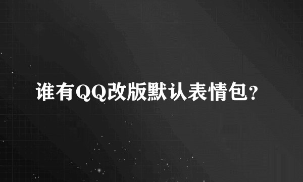 谁有QQ改版默认表情包？