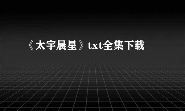 《太宇晨星》txt全集下载