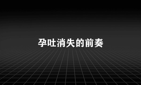 孕吐消失的前奏