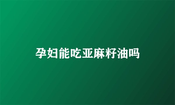 孕妇能吃亚麻籽油吗