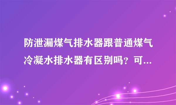 防泄漏煤气排水器跟普通煤气冷凝水排水器有区别吗？可有推荐的品牌