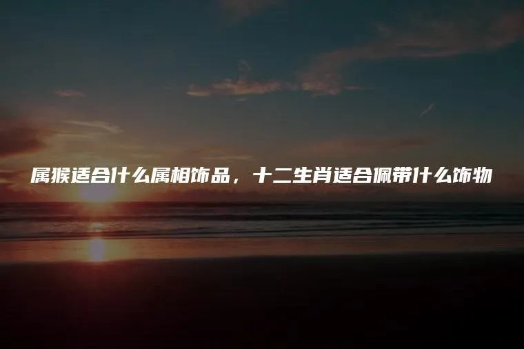 属猴适合什么属相饰品,十二生肖适合佩带什么饰物