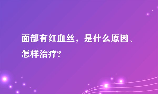 面部有红血丝,是什么原因、怎样治疗?