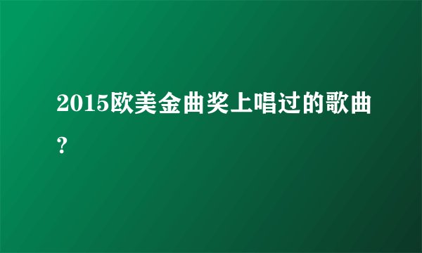 2015欧美金曲奖上唱过的歌曲?