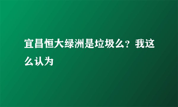 宜昌恒大绿洲是垃圾么？我这么认为
