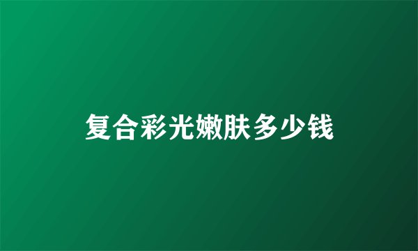 复合彩光嫩肤多少钱