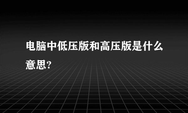 电脑中低压版和高压版是什么意思?
