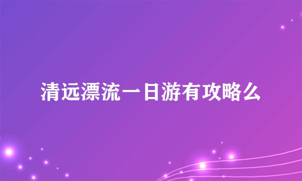 清远漂流一日游有攻略么