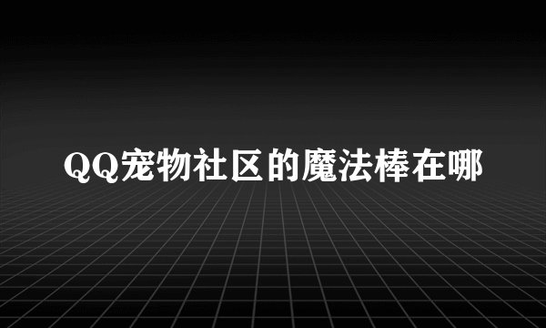QQ宠物社区的魔法棒在哪