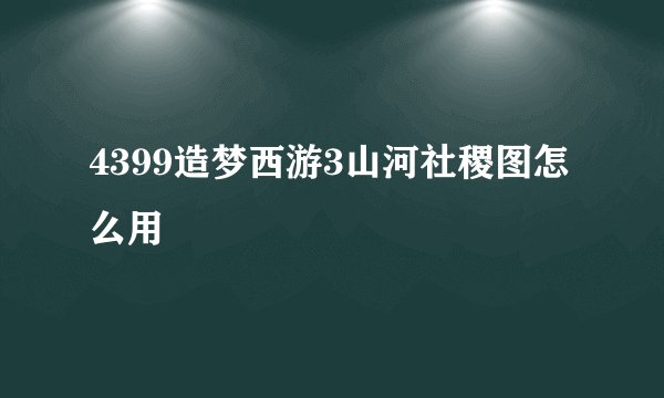 4399造梦西游3山河社稷图怎么用
