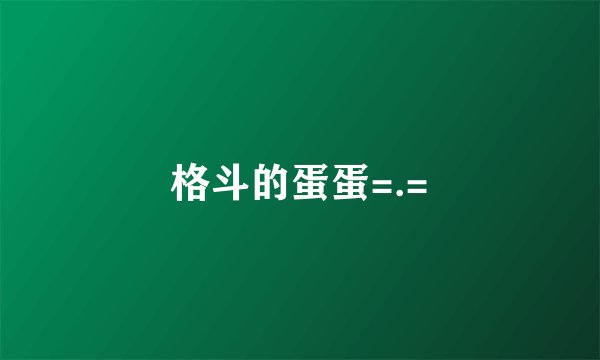 格斗的蛋蛋=.=