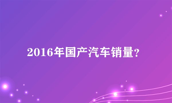 2016年国产汽车销量？