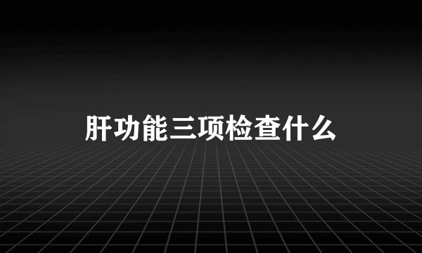 肝功能三项检查什么