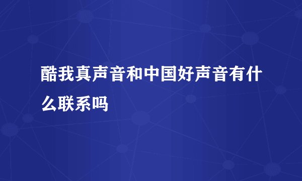 酷我真声音和中国好声音有什么联系吗