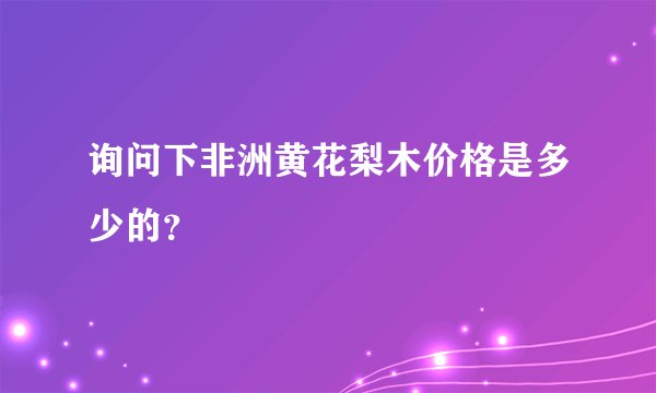 询问下非洲黄花梨木价格是多少的？