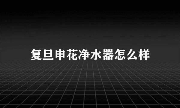 复旦申花净水器怎么样