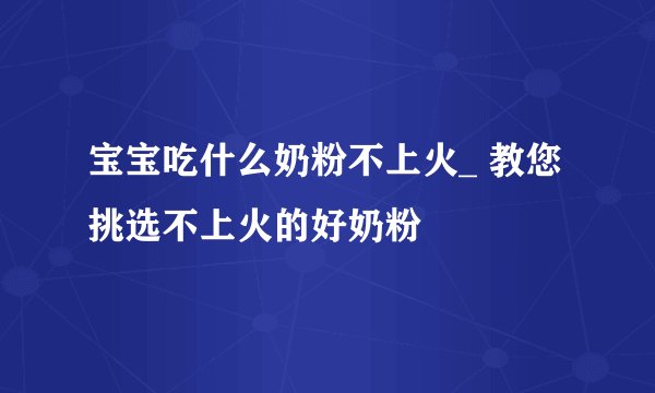 宝宝吃什么奶粉不上火_ 教您挑选不上火的好奶粉