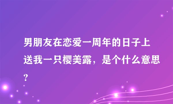 男朋友在恋爱一周年的日子上送我一只樱美露，是个什么意思？