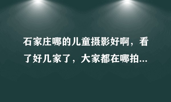 石家庄哪的儿童摄影好啊，看了好几家了，大家都在哪拍的说说呗？