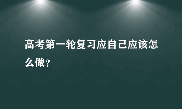高考第一轮复习应自己应该怎么做？