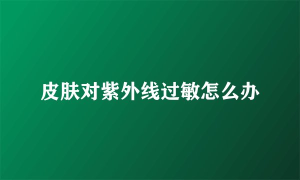 皮肤对紫外线过敏怎么办