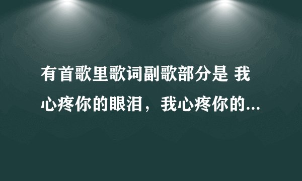 有首歌里歌词副歌部分是 我心疼你的眼泪,我心疼你的 不知道什么名字,应该是才出没多久的歌,很安静的歌~
