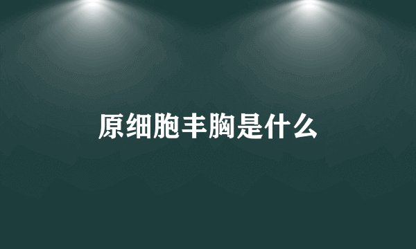 原细胞丰胸是什么