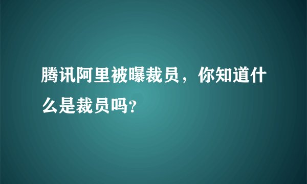 腾讯阿里被曝裁员，你知道什么是裁员吗？