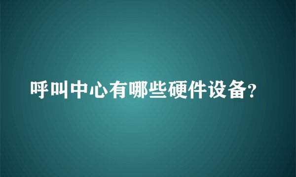 呼叫中心有哪些硬件设备?