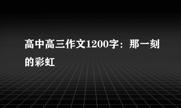 高中高三作文1200字:那一刻的彩虹