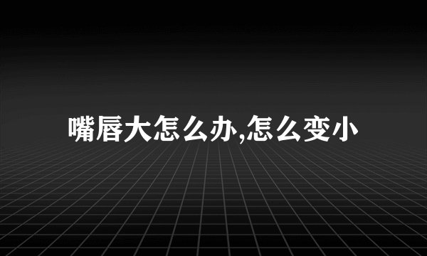 嘴唇大怎么办,怎么变小