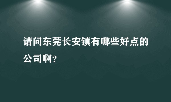 请问东莞长安镇有哪些好点的公司啊？