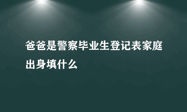 爸爸是警察毕业生登记表家庭出身填什么