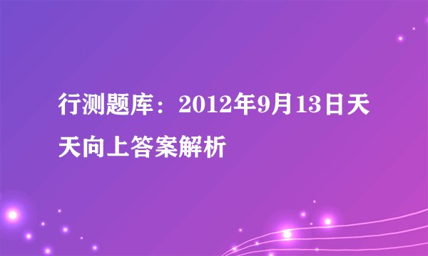 行测题库:2012年9月13日天天向上答案解析