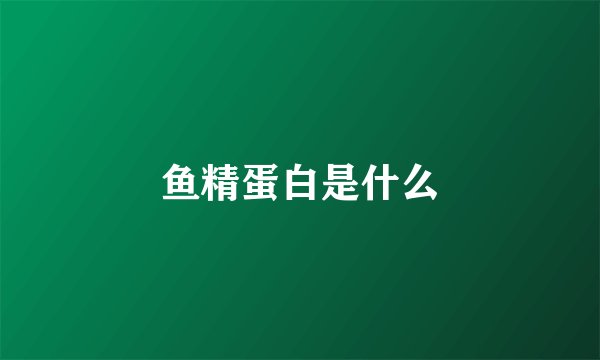 鱼精蛋白是什么