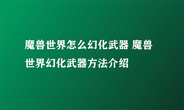 魔兽世界怎么幻化武器 魔兽世界幻化武器方法介绍