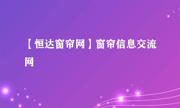 【恒达窗帘网】窗帘信息交流网